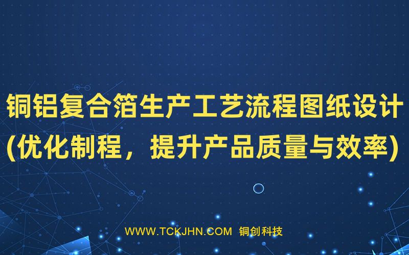 銅鋁復(fù)合箔生產(chǎn)工藝流程圖紙?jiān)O(shè)計(jì)(優(yōu)化制程，提升產(chǎn)品