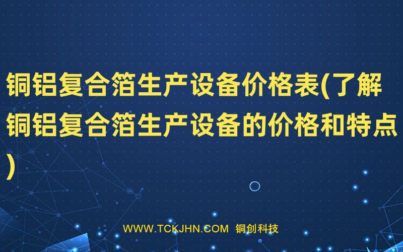 銅鋁復(fù)合箔生產(chǎn)設(shè)備價(jià)格表(了解銅鋁復(fù)合箔生產(chǎn)設(shè)備的