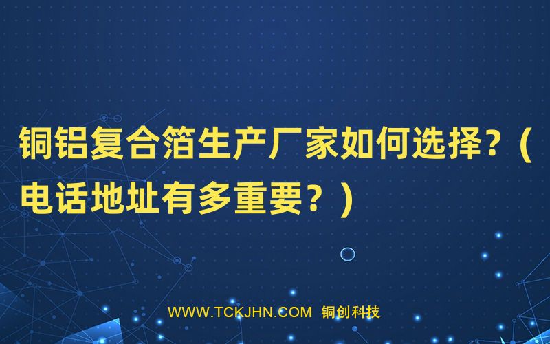 銅鋁復(fù)合箔生產(chǎn)廠家如何選擇？(電話地址有多重要？)