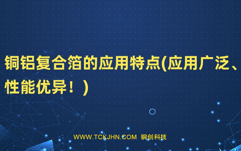 銅鋁復(fù)合箔的應(yīng)用特點(diǎn)(應(yīng)用廣泛、性能優(yōu)異！)