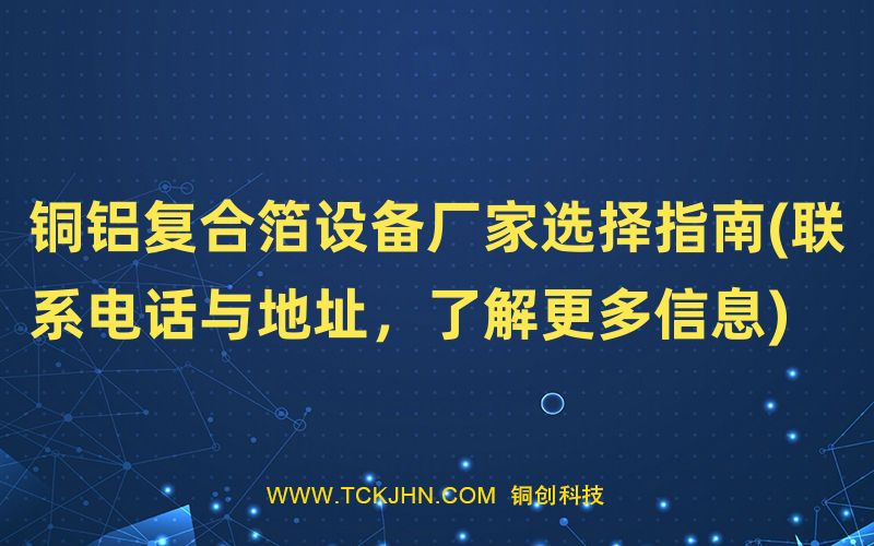 銅鋁復(fù)合箔設(shè)備廠家選擇指南(聯(lián)系電話與地址，了解更