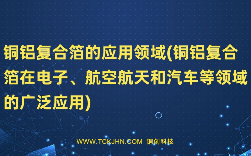 銅鋁復(fù)合箔的應(yīng)用領(lǐng)域(銅鋁復(fù)合箔在電子、航空航天和