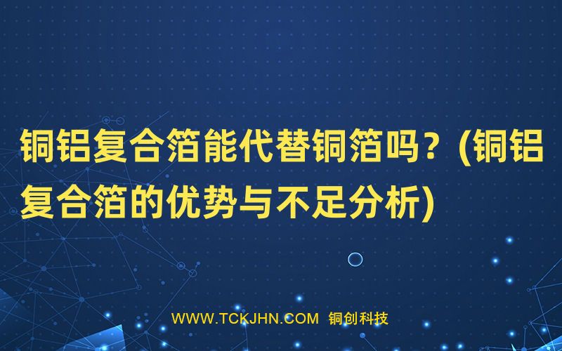 銅鋁復(fù)合箔能代替銅箔嗎？(銅鋁復(fù)合箔的優(yōu)勢與不足分