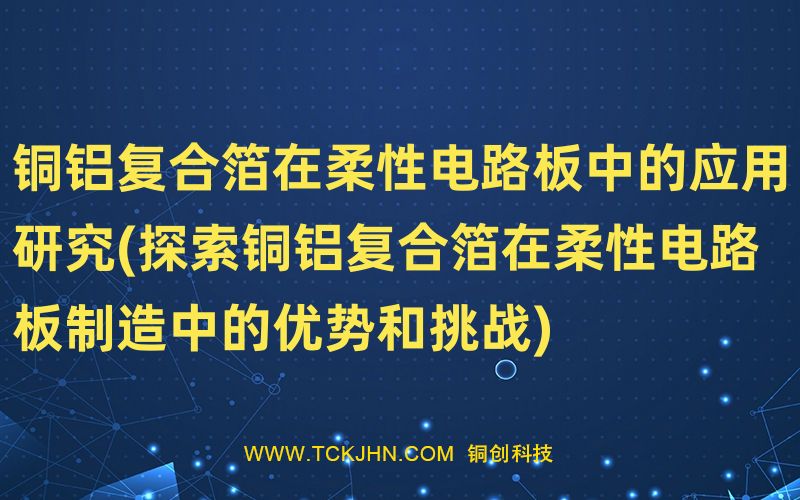 銅鋁復(fù)合箔在柔性電路板中的應(yīng)用研究(探索銅鋁復(fù)合箔