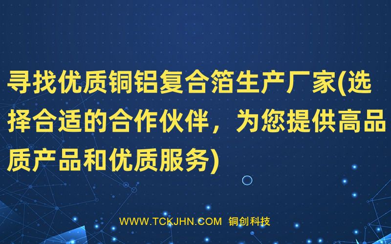 尋找優(yōu)質(zhì)銅鋁復(fù)合箔生產(chǎn)廠家(選擇合適的合作伙伴，為