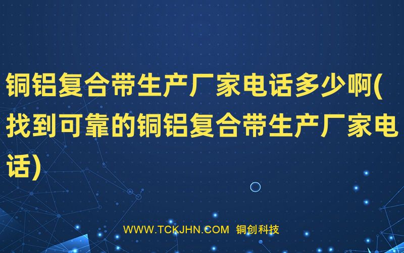 銅鋁復合帶生產廠家電話多少啊(找到可靠的銅鋁復合帶