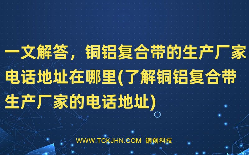 一文解答，銅鋁復合帶的生產廠家電話地址在哪里(了解