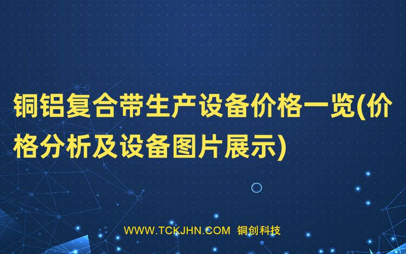 銅鋁復(fù)合帶生產(chǎn)設(shè)備價格一覽(價格分析及設(shè)備圖片展示