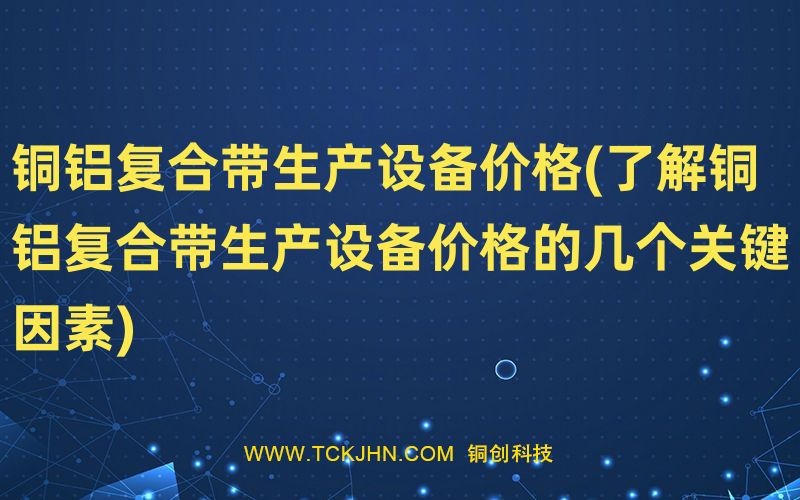 銅鋁復(fù)合帶生產(chǎn)設(shè)備價格(了解銅鋁復(fù)合帶生產(chǎn)設(shè)備價格