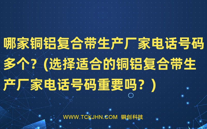 哪家銅鋁復(fù)合帶生產(chǎn)廠家電話號碼多個(gè)？(選擇適合的銅