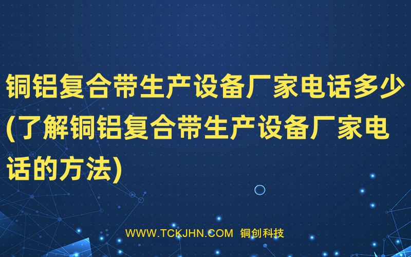 銅鋁復(fù)合帶生產(chǎn)設(shè)備廠家電話多少(了解銅鋁復(fù)合帶生產(chǎn)