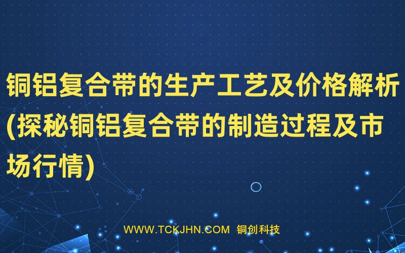 銅鋁復(fù)合帶的生產(chǎn)工藝及價(jià)格解析(探秘銅鋁復(fù)合帶的制