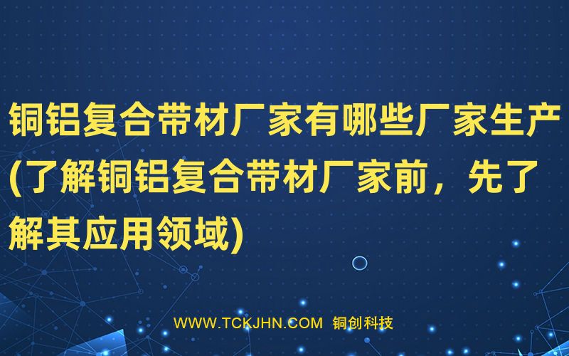 銅鋁復(fù)合帶材廠家有哪些廠家生產(chǎn)(了解銅鋁復(fù)合帶材廠