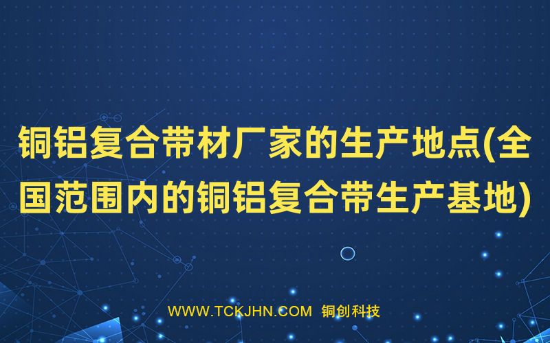 銅鋁復(fù)合帶材廠家的生產(chǎn)地點(diǎn)(全國范圍內(nèi)的銅鋁復(fù)合帶