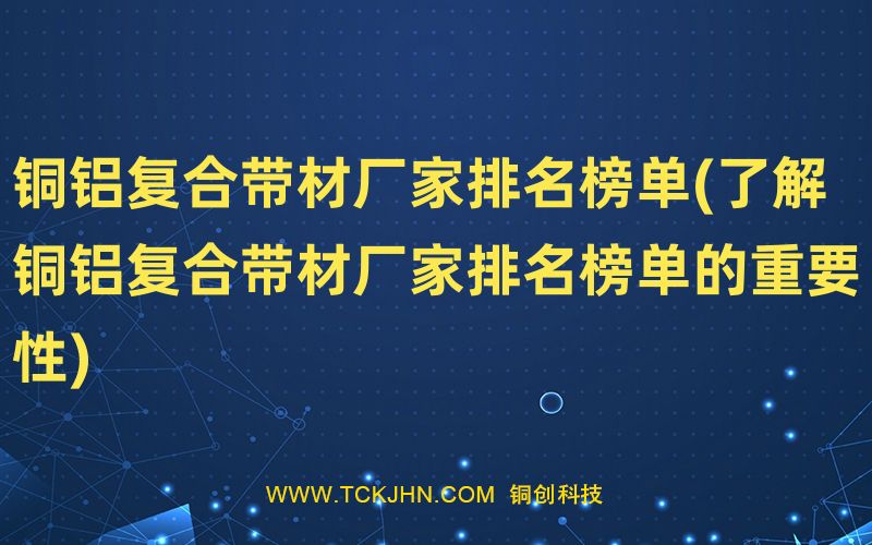 銅鋁復(fù)合帶材廠家排名榜單(了解銅鋁復(fù)合帶材廠家排名