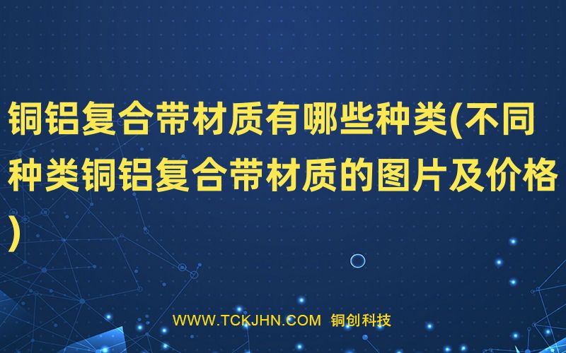 銅鋁復(fù)合帶材質(zhì)有哪些種類(不同種類銅鋁復(fù)合帶材質(zhì)的